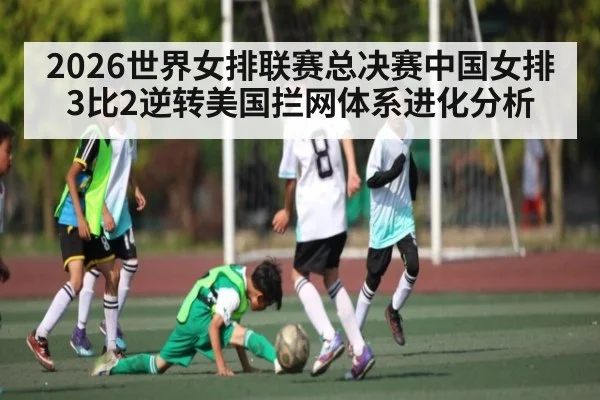 2026世界女排联赛总决赛中国女排3比2逆转美国拦网体系进化分析