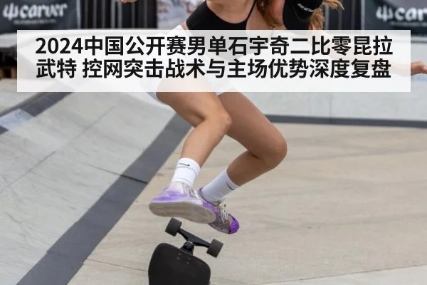 2024中国公开赛男单石宇奇二比零昆拉武特 控网突击战术与主场优势深度复盘