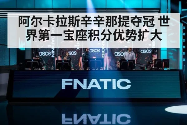 阿尔卡拉斯辛辛那提夺冠 世界第一宝座积分优势扩大