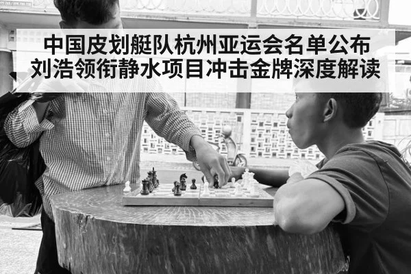 中国皮划艇队杭州亚运会名单公布 刘浩领衔静水项目冲击金牌深度解读