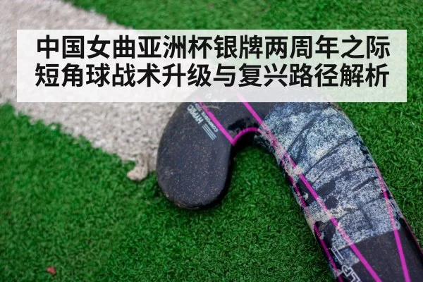 中国女曲亚洲杯银牌两周年之际 短角球战术升级与复兴路径解析