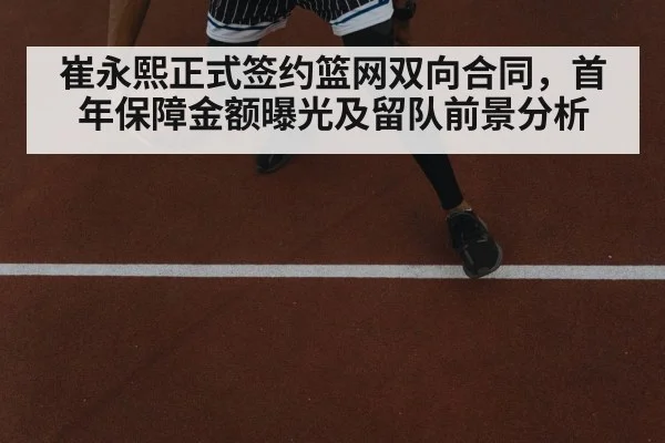 崔永熙正式签约篮网双向合同，首年保障金额曝光及留队前景分析